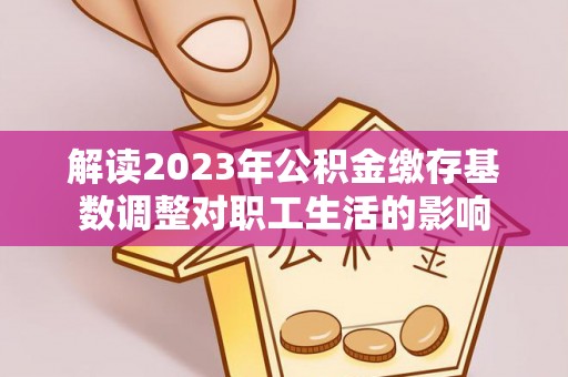 甘洛解读2023年公积金缴存基数调整对职工生活的影响
