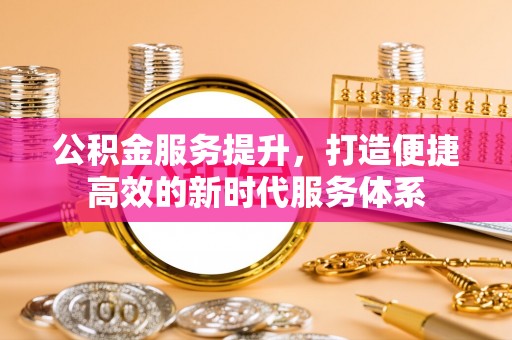 甘洛公积金服务提升，打造便捷高效的新时代服务体系