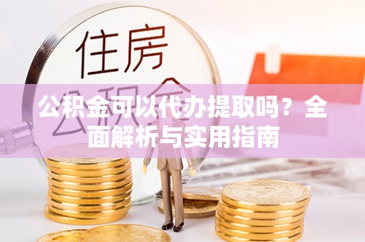 甘洛公积金可以代办提取吗？全面解析与实用指南