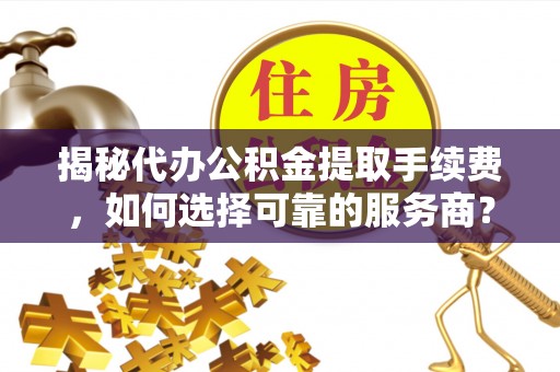 甘洛揭秘代办公积金提取手续费，如何选择可靠的服务商？