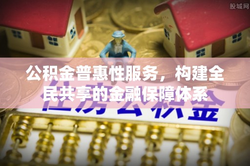 甘洛公积金普惠性服务，构建全民共享的金融保障体系
