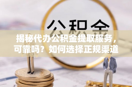 甘洛揭秘代办公积金提取服务，可靠吗？如何选择正规渠道？