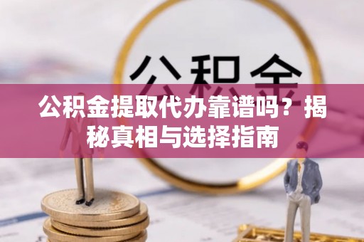 甘洛公积金提取代办靠谱吗？揭秘真相与选择指南