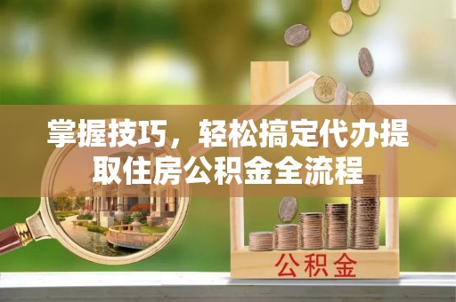 甘洛掌握技巧，轻松搞定代办提取住房公积金全流程