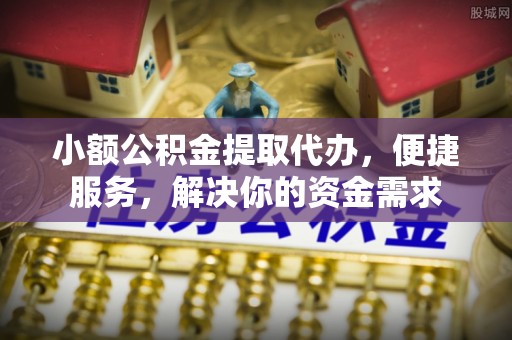 甘洛小额公积金提取代办，便捷服务，解决你的资金需求
