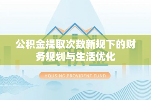 甘洛公积金提取次数新规下的财务规划与生活优化