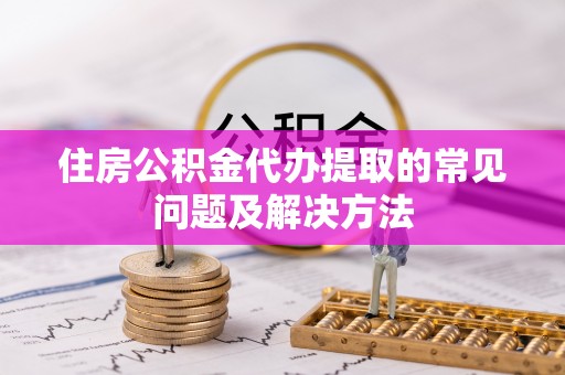 甘洛住房公积金代办提取的常见问题及解决方法