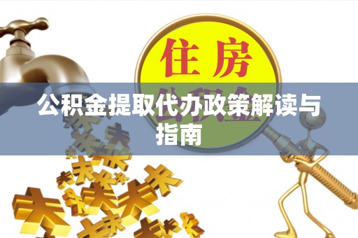 甘洛公积金提取代办政策解读与指南