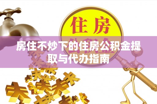 甘洛房住不炒下的住房公积金提取与代办指南