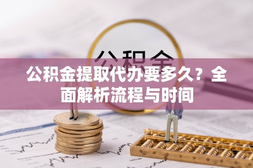 甘洛公积金提取代办要多久？全面解析流程与时间